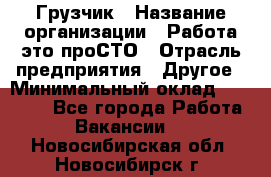 Грузчик › Название организации ­ Работа-это проСТО › Отрасль предприятия ­ Другое › Минимальный оклад ­ 26 000 - Все города Работа » Вакансии   . Новосибирская обл.,Новосибирск г.